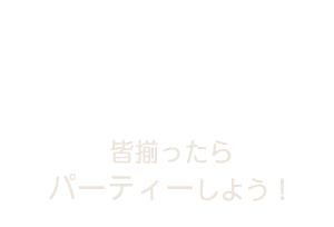 皆揃ったらパーティーしよう！