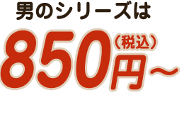 男のシリーズは850円～