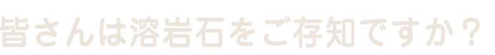 溶岩石をご存知ですか？