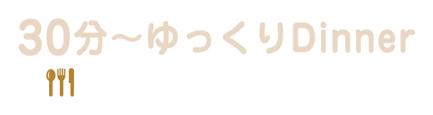 30分～ゆっくりDinner